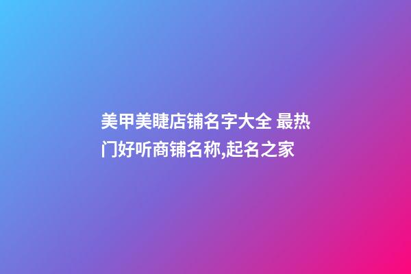 美甲美睫店铺名字大全 最热门好听商铺名称,起名之家-第1张-店铺起名-玄机派